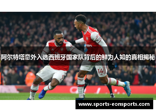 阿尔特塔意外入选西班牙国家队背后的鲜为人知的真相揭秘