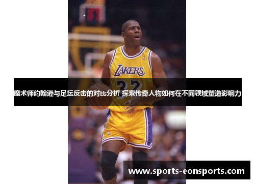 魔术师约翰逊与足坛反击的对比分析 探索传奇人物如何在不同领域塑造影响力