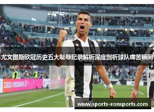 尤文图斯欧冠历史五大耻辱纪录解析深度剖析球队痛苦瞬间